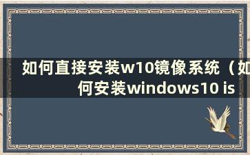 如何直接安装w10镜像系统（如何安装windows10 iso镜像）